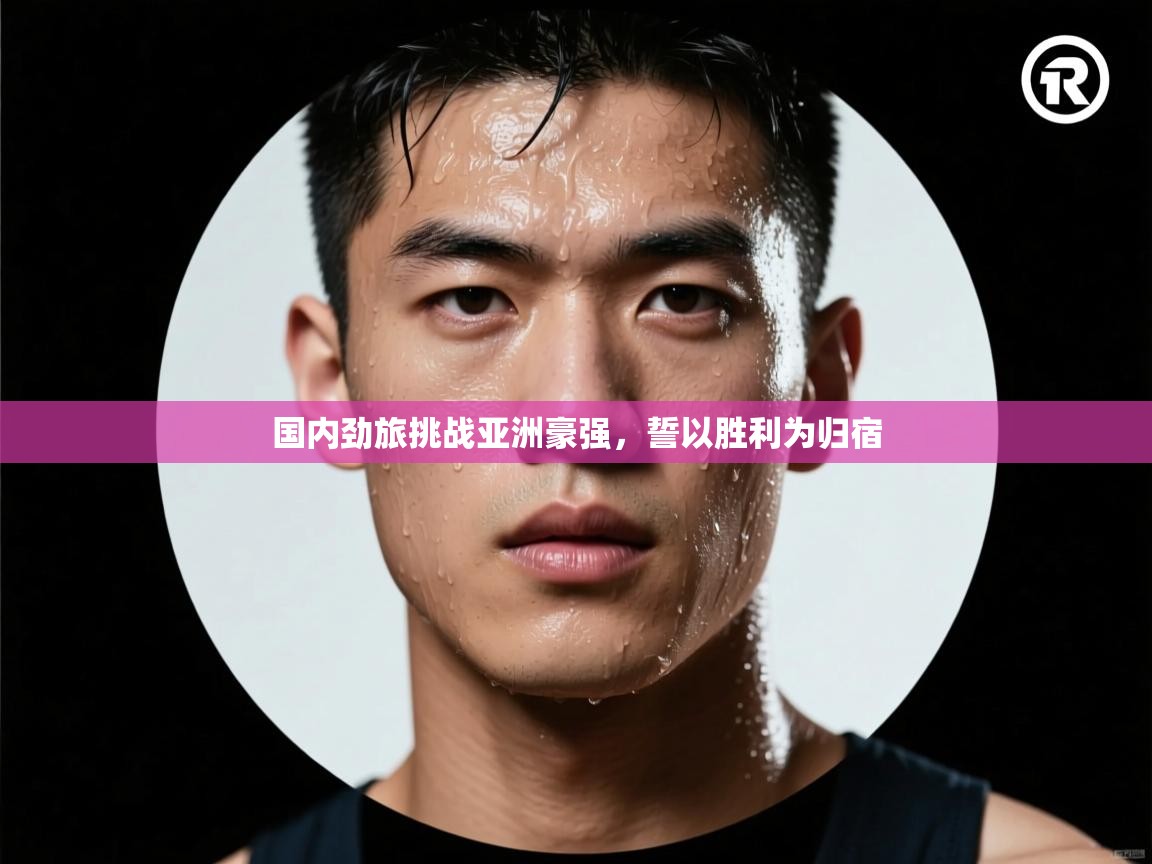 国内劲旅挑战亚洲豪强，誓以胜利为归宿