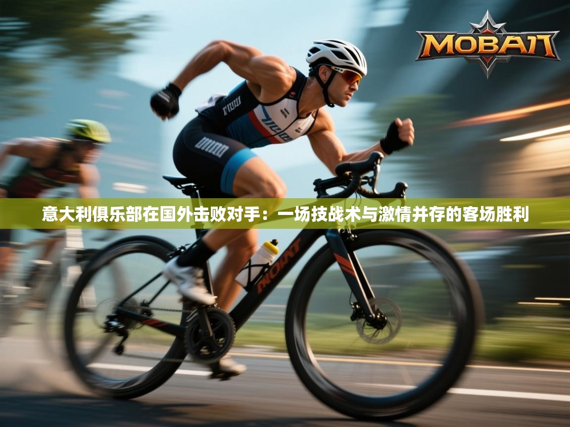 意大利俱乐部在国外击败对手：一场技战术与激情并存的客场胜利