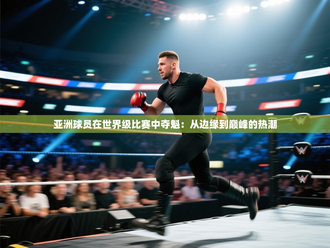 亚洲球员在世界级比赛中夺魁：从边缘到巅峰的热潮  第1张