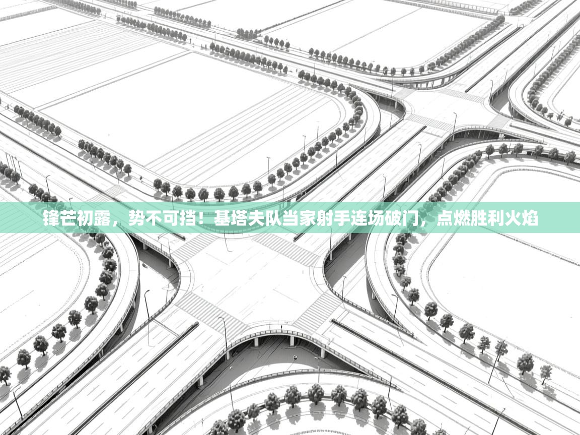 锋芒初露，势不可挡！基塔夫队当家射手连场破门，点燃胜利火焰  第2张