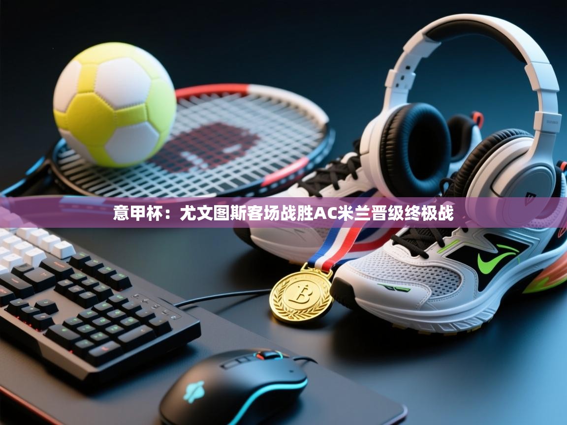 意甲杯:尤文图斯客场战胜AC米兰晋级终极战 第1张