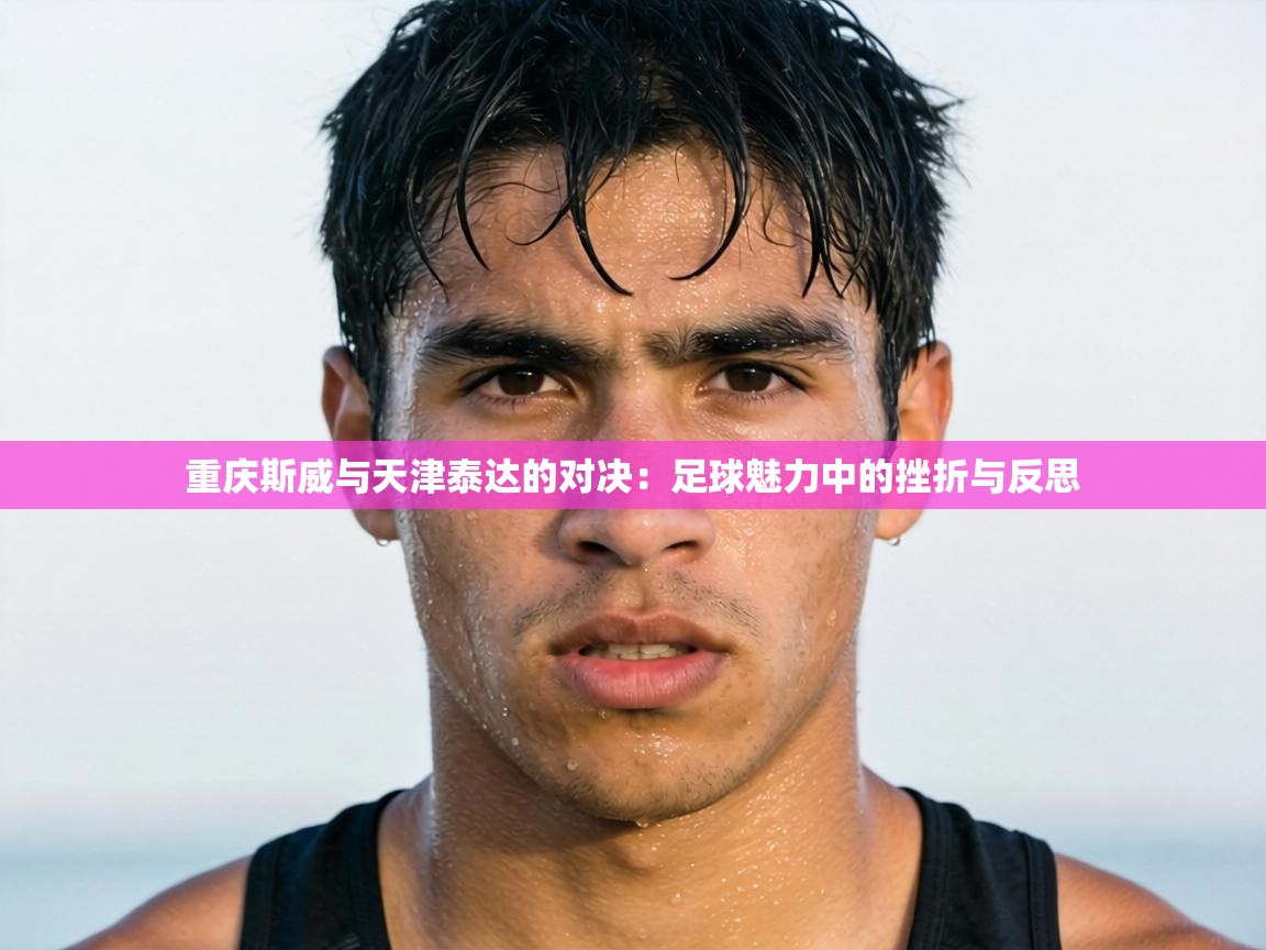 重庆斯威与天津泰达的对决:足球魅力中的挫折与反思 第1张