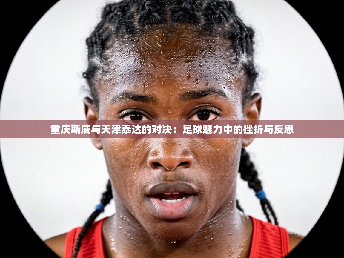 重庆斯威与天津泰达的对决:足球魅力中的挫折与反思 第2张