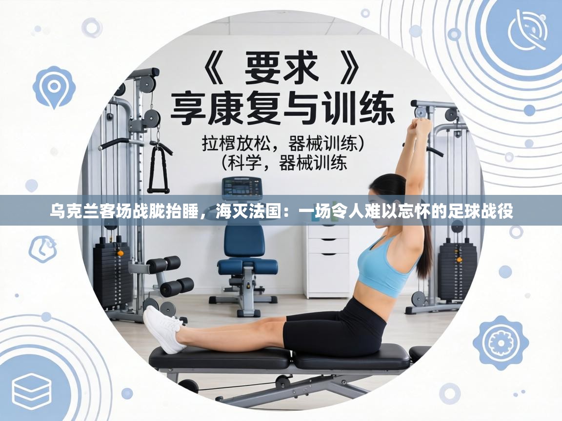 乌克兰客场战胧抬睡，海灭法国：一场令人难以忘怀的足球战役  第1张
